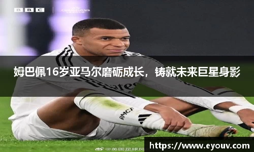 姆巴佩16岁亚马尔磨砺成长，铸就未来巨星身影