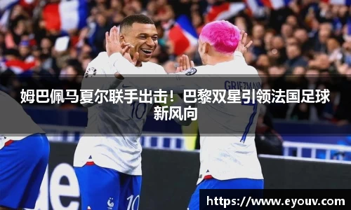 姆巴佩马夏尔联手出击！巴黎双星引领法国足球新风向
