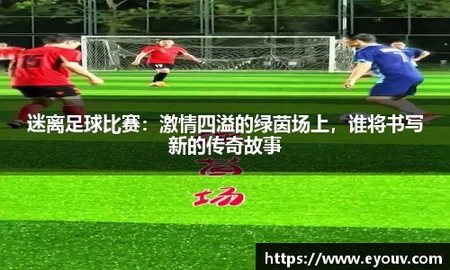 迷离足球比赛：激情四溢的绿茵场上，谁将书写新的传奇故事