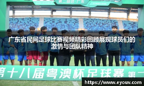 广东省民间足球比赛视频精彩回顾展现球员们的激情与团队精神