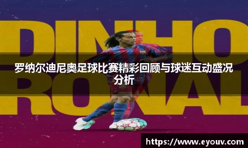 罗纳尔迪尼奥足球比赛精彩回顾与球迷互动盛况分析