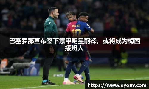 巴塞罗那宣布签下意甲明星前锋，或将成为梅西接班人