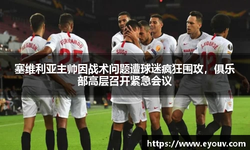 塞维利亚主帅因战术问题遭球迷疯狂围攻，俱乐部高层召开紧急会议