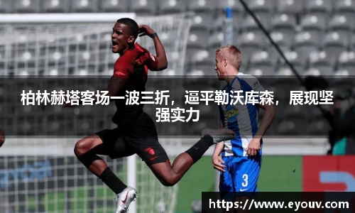柏林赫塔客场一波三折，逼平勒沃库森，展现坚强实力