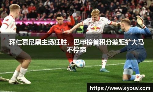 拜仁慕尼黑主场狂胜，巴甲榜首积分差距扩大马不停蹄