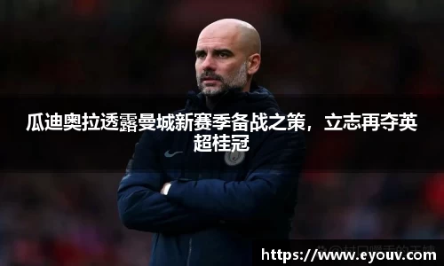 瓜迪奥拉透露曼城新赛季备战之策，立志再夺英超桂冠