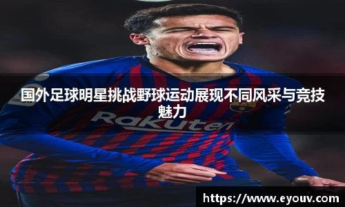 国外足球明星挑战野球运动展现不同风采与竞技魅力
